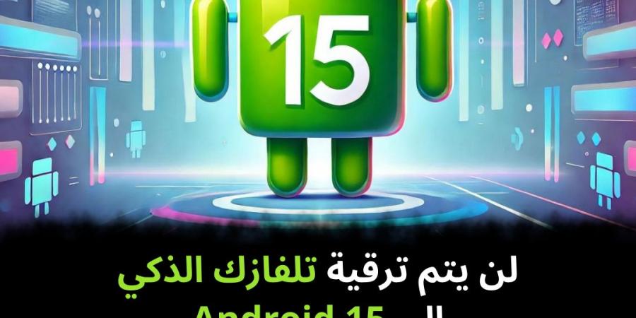 لن يتم ترقية تلفازك الذكي إلى Android 15