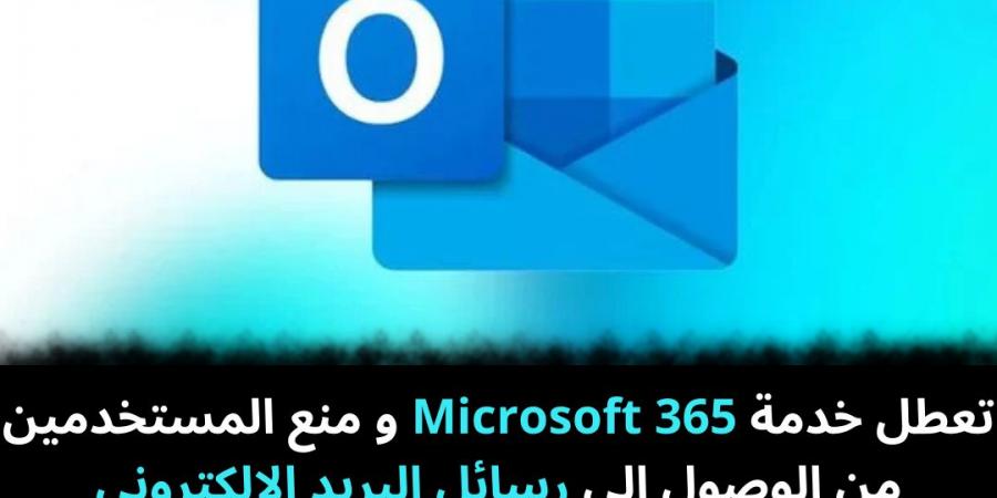 تعطل خدمة Microsoft 365 و منع المستخدمين من الوصول إلى رسائل البريد الإلكتروني