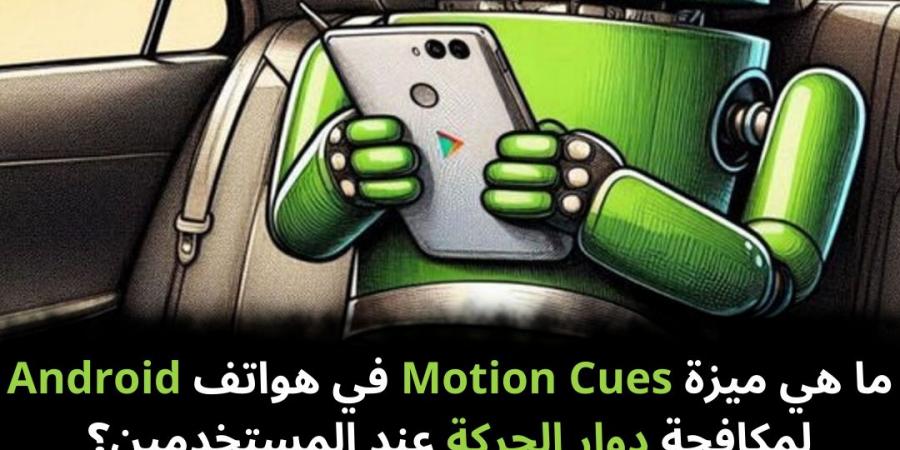 ما هي ميزة Motion Cues في هواتف Android لمكافحة دوار الحركة عند المستخدمين؟